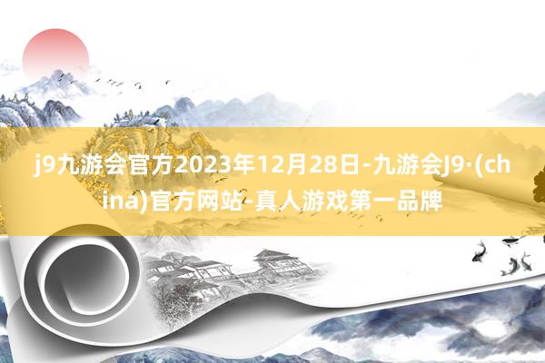 j9九游会官方2023年12月28日-九游会J9·(china)官方网站-真人游戏第一品牌