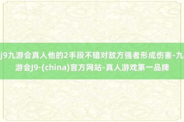 j9九游会真人他的2手段不错对敌方强者形成伤害-九游会J9·(china)官方网站-真人游戏第一品牌