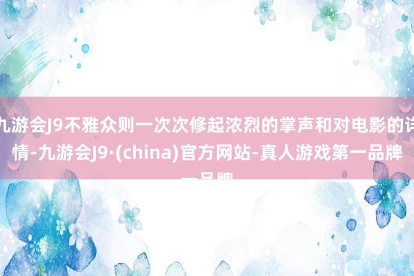 九游会J9不雅众则一次次修起浓烈的掌声和对电影的详情-九游会J9·(china)官方网站-真人游戏第一品牌