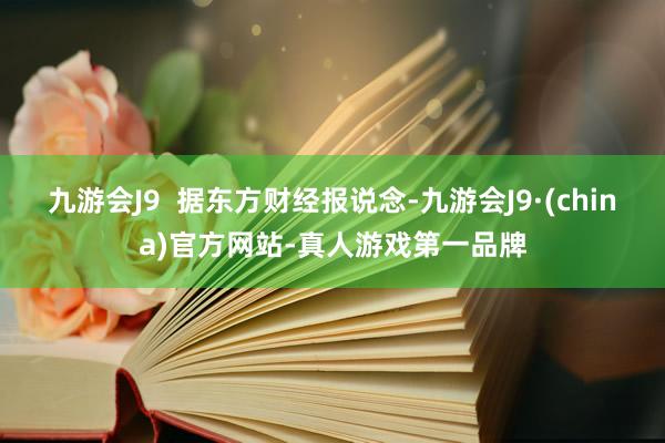 九游会J9  　　据东方财经报说念-九游会J9·(china)官方网站-真人游戏第一品牌