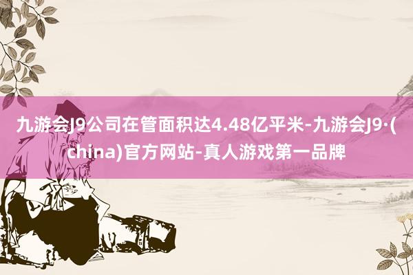 九游会J9公司在管面积达4.48亿平米-九游会J9·(china)官方网站-真人游戏第一品牌