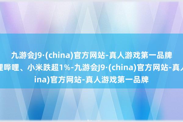 九游会J9·(china)官方网站-真人游戏第一品牌好意思团、哔哩哔哩、小米跌超1%-九游会J9·(china)官方网站-真人游戏第一品牌