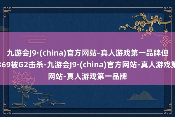 九游会J9·(china)官方网站-真人游戏第一品牌但小天与369被G2击杀-九游会J9·(china)官方网站-真人游戏第一品牌