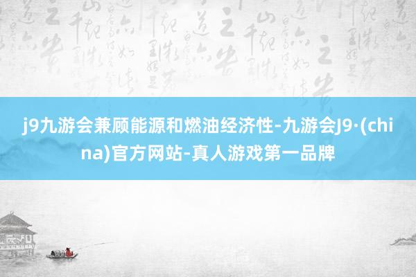 j9九游会兼顾能源和燃油经济性-九游会J9·(china)官方网站-真人游戏第一品牌