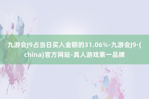 九游会J9占当日买入金额的31.06%-九游会J9·(china)官方网站-真人游戏第一品牌