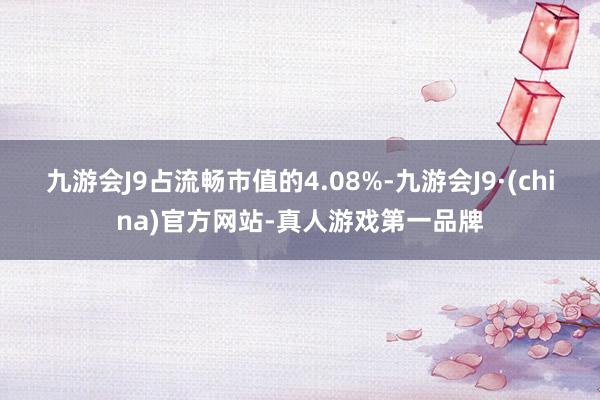 九游会J9占流畅市值的4.08%-九游会J9·(china)官方网站-真人游戏第一品牌