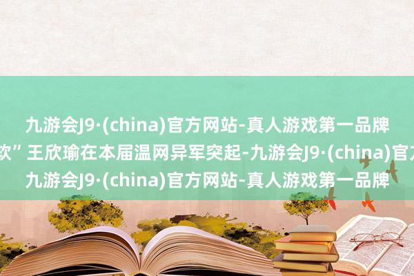 九游会J9·(china)官方网站-真人游戏第一品牌大腹黑！要津工夫不“手软”王欣瑜在本届温网异军突起-九游会J9·(china)官方网站-真人游戏第一品牌