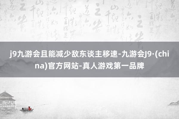 j9九游会且能减少敌东谈主移速-九游会J9·(china)官方网站-真人游戏第一品牌