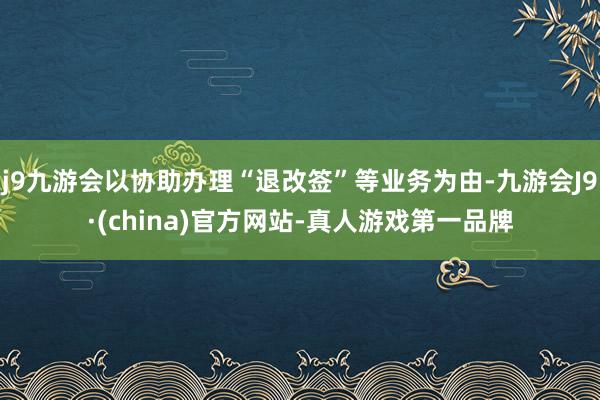 j9九游会以协助办理“退改签”等业务为由-九游会J9·(china)官方网站-真人游戏第一品牌