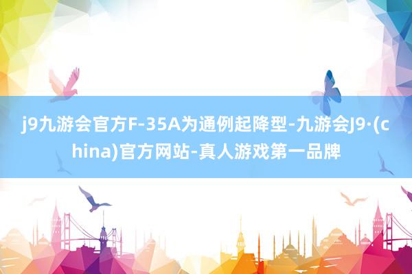 j9九游会官方F-35A为通例起降型-九游会J9·(china)官方网站-真人游戏第一品牌