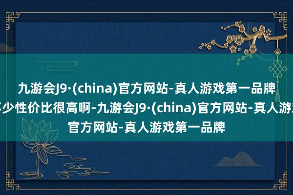 九游会J9·(china)官方网站-真人游戏第一品牌价钱低廉不少性价比很高啊-九游会J9·(china)官方网站-真人游戏第一品牌