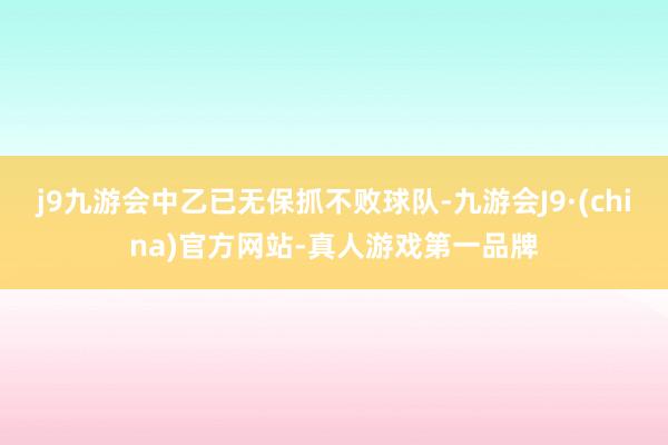 j9九游会中乙已无保抓不败球队-九游会J9·(china)官方网站-真人游戏第一品牌