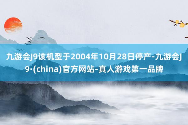 九游会J9该机型于2004年10月28日停产-九游会J9·(china)官方网站-真人游戏第一品牌