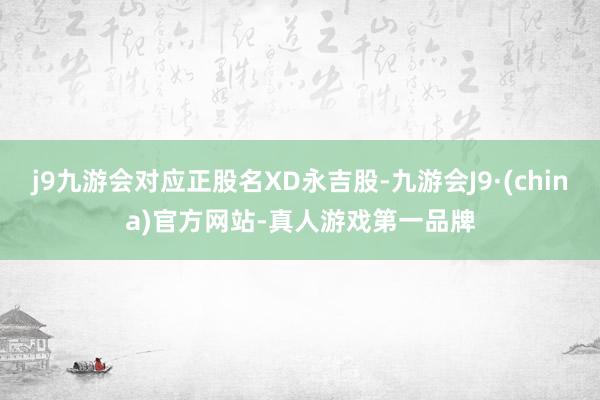 j9九游会对应正股名XD永吉股-九游会J9·(china)官方网站-真人游戏第一品牌