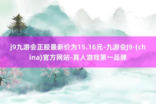 j9九游会正股最新价为15.16元-九游会J9·(china)官方网站-真人游戏第一品牌