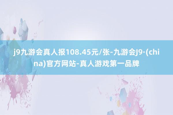 j9九游会真人报108.45元/张-九游会J9·(china)官方网站-真人游戏第一品牌