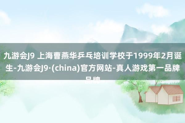 九游会J9 上海曹燕华乒乓培训学校于1999年2月诞生-九游会J9·(china)官方网站-真人游戏第一品牌