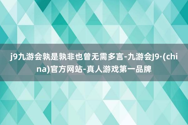 j9九游会孰是孰非也曾无需多言-九游会J9·(china)官方网站-真人游戏第一品牌