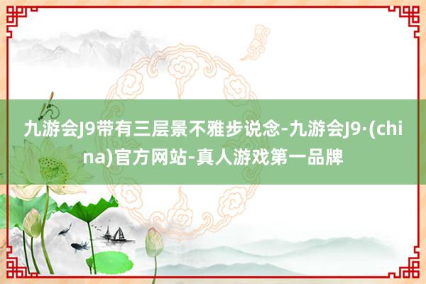 九游会J9带有三层景不雅步说念-九游会J9·(china)官方网站-真人游戏第一品牌