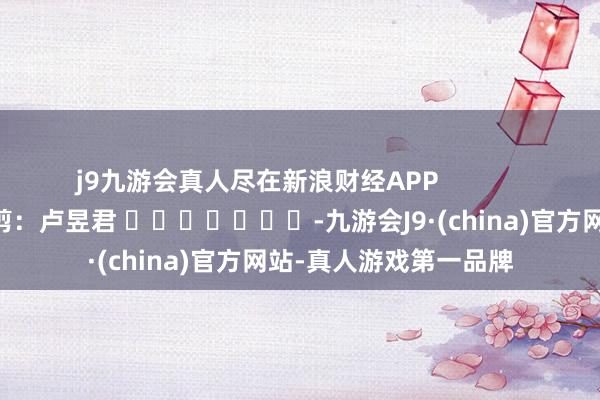 j9九游会真人尽在新浪财经APP            						包袱裁剪：卢昱君 							-九游会J9·(china)官方网站-真人游戏第一品牌