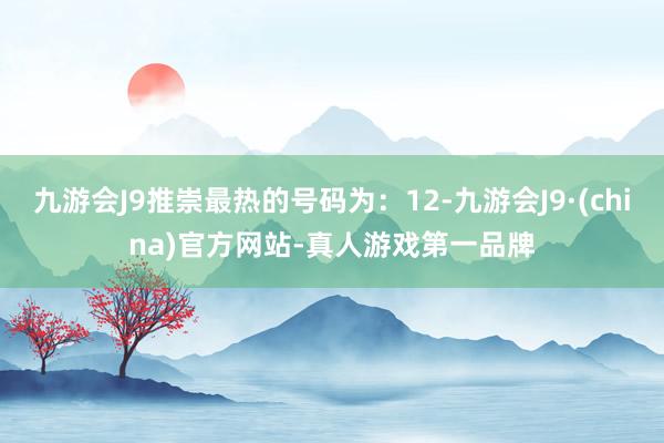 九游会J9推崇最热的号码为：12-九游会J9·(china)官方网站-真人游戏第一品牌