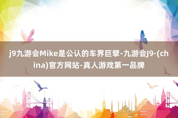 j9九游会Mike是公认的车界巨擘-九游会J9·(china)官方网站-真人游戏第一品牌