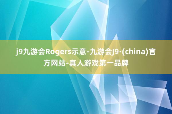 j9九游会　　Rogers示意-九游会J9·(china)官方网站-真人游戏第一品牌