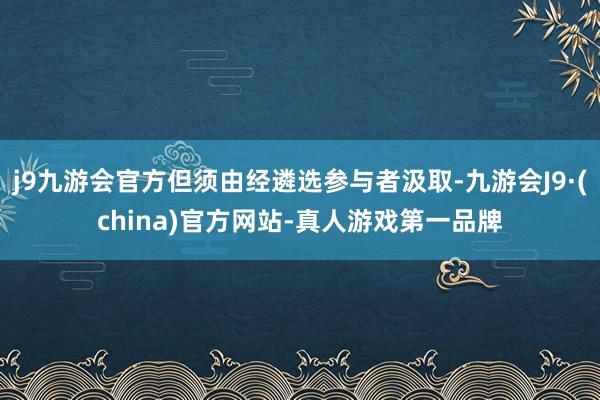 j9九游会官方但须由经遴选参与者汲取-九游会J9·(china)官方网站-真人游戏第一品牌