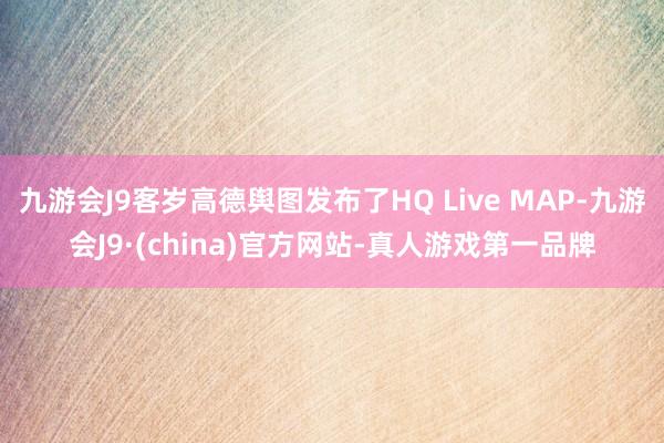 九游会J9客岁高德舆图发布了HQ Live MAP-九游会J9·(china)官方网站-真人游戏第一品牌