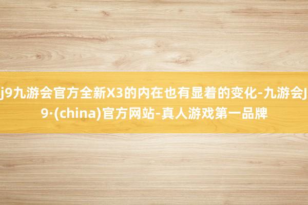 j9九游会官方全新X3的内在也有显着的变化-九游会J9·(china)官方网站-真人游戏第一品牌