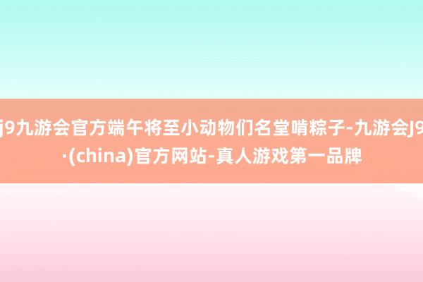 j9九游会官方端午将至小动物们名堂啃粽子-九游会J9·(china)官方网站-真人游戏第一品牌