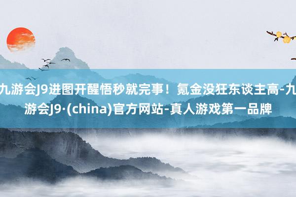 九游会J9进图开醒悟秒就完事！氪金没狂东谈主高-九游会J9·(china)官方网站-真人游戏第一品牌