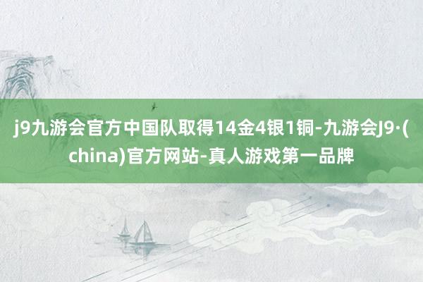 j9九游会官方中国队取得14金4银1铜-九游会J9·(china)官方网站-真人游戏第一品牌