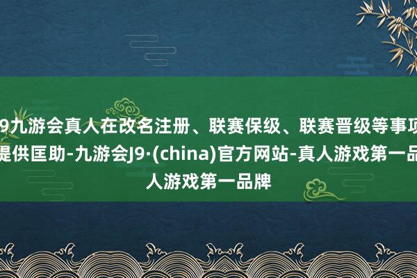 j9九游会真人在改名注册、联赛保级、联赛晋级等事项上提供匡助-九游会J9·(china)官方网站-真人游戏第一品牌