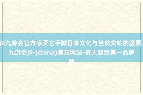 j9九游会官方感受它手脚日本文化与当然交响的腹黑-九游会J9·(china)官方网站-真人游戏第一品牌