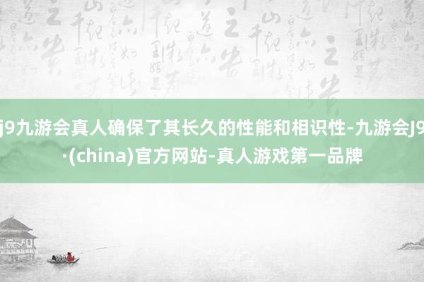 j9九游会真人确保了其长久的性能和相识性-九游会J9·(china)官方网站-真人游戏第一品牌