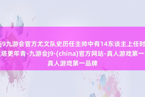 j9九游会官方尤文队史历任主帅中有14东谈主上任时比莫塔更年青-九游会J9·(china)官方网站-真人游戏第一品牌