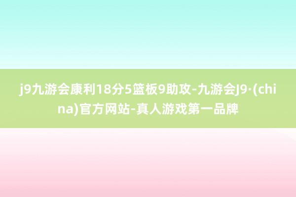 j9九游会康利18分5篮板9助攻-九游会J9·(china)官方网站-真人游戏第一品牌