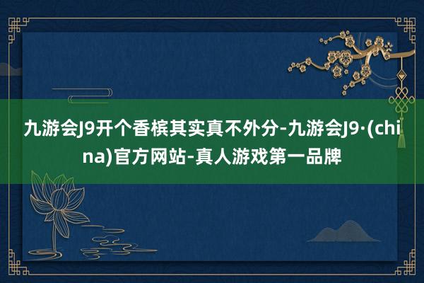 九游会J9开个香槟其实真不外分-九游会J9·(china)官方网站-真人游戏第一品牌