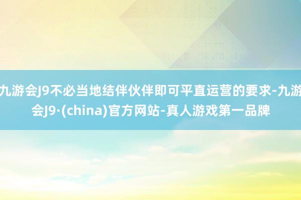 九游会J9不必当地结伴伙伴即可平直运营的要求-九游会J9·(china)官方网站-真人游戏第一品牌