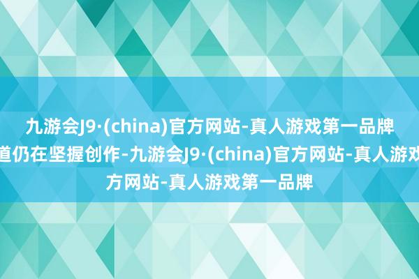 九游会J9·(china)官方网站-真人游戏第一品牌薛晓康古道仍在坚握创作-九游会J9·(china)官方网站-真人游戏第一品牌