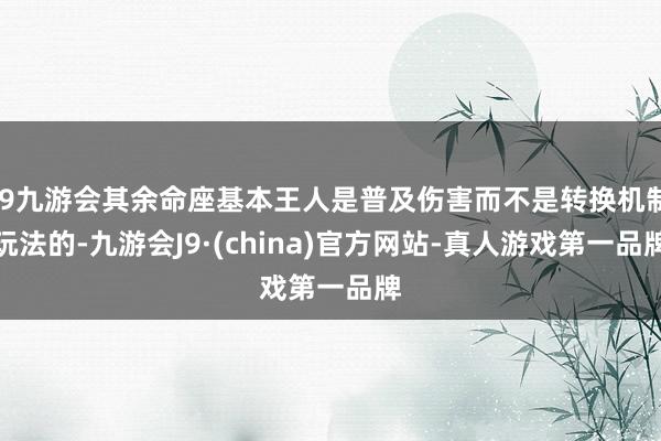 j9九游会其余命座基本王人是普及伤害而不是转换机制玩法的-九游会J9·(china)官方网站-真人游戏第一品牌