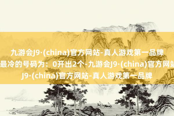 九游会J9·(china)官方网站-真人游戏第一品牌5、9开出7个；走势最冷的号码为：0开出2个-九游会J9·(china)官方网站-真人游戏第一品牌