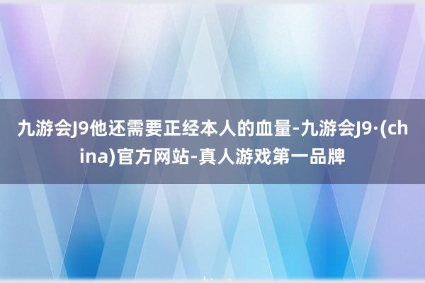 九游会J9他还需要正经本人的血量-九游会J9·(china)官方网站-真人游戏第一品牌