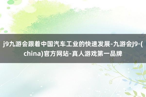 j9九游会跟着中国汽车工业的快速发展-九游会J9·(china)官方网站-真人游戏第一品牌