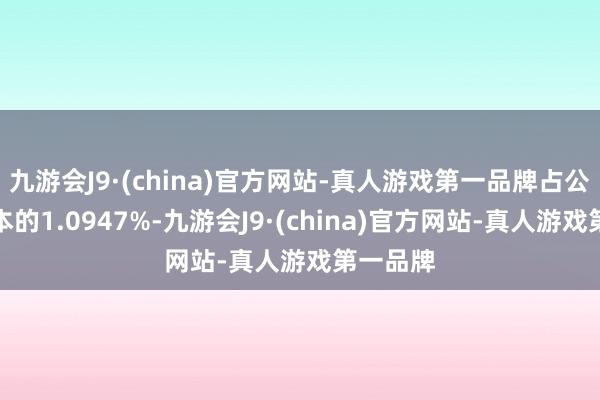 九游会J9·(china)官方网站-真人游戏第一品牌占公司总股本的1.0947%-九游会J9·(china)官方网站-真人游戏第一品牌