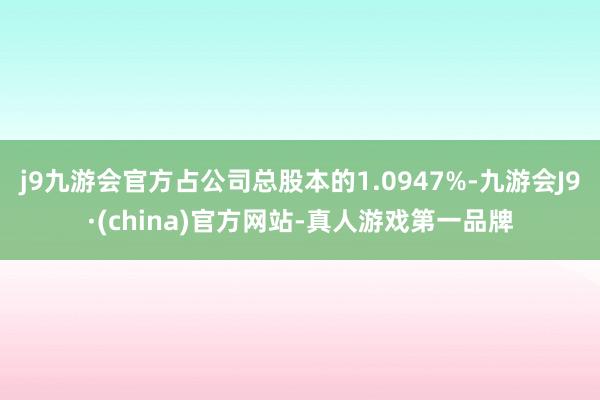 j9九游会官方占公司总股本的1.0947%-九游会J9·(china)官方网站-真人游戏第一品牌