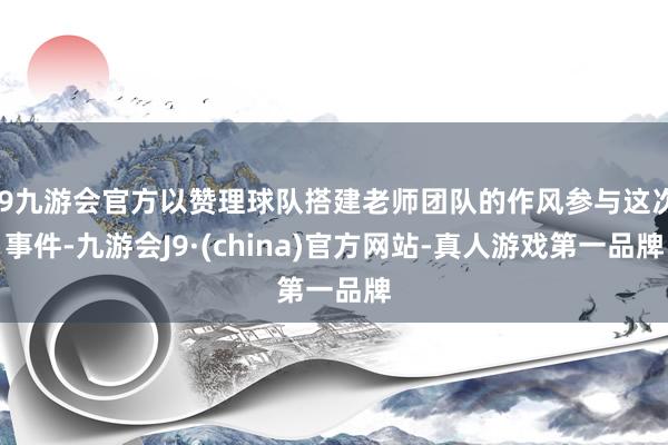 j9九游会官方以赞理球队搭建老师团队的作风参与这次事件-九游会J9·(china)官方网站-真人游戏第一品牌