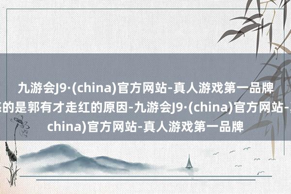 九游会J9·(china)官方网站-真人游戏第一品牌世东谈主广阔困惑的是郭有才走红的原因-九游会J9·(china)官方网站-真人游戏第一品牌