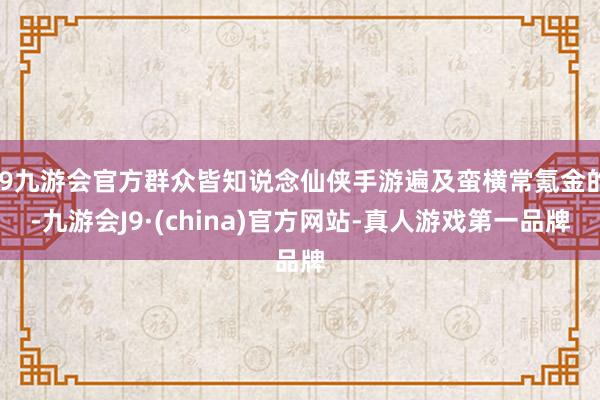 j9九游会官方群众皆知说念仙侠手游遍及蛮横常氪金的-九游会J9·(china)官方网站-真人游戏第一品牌